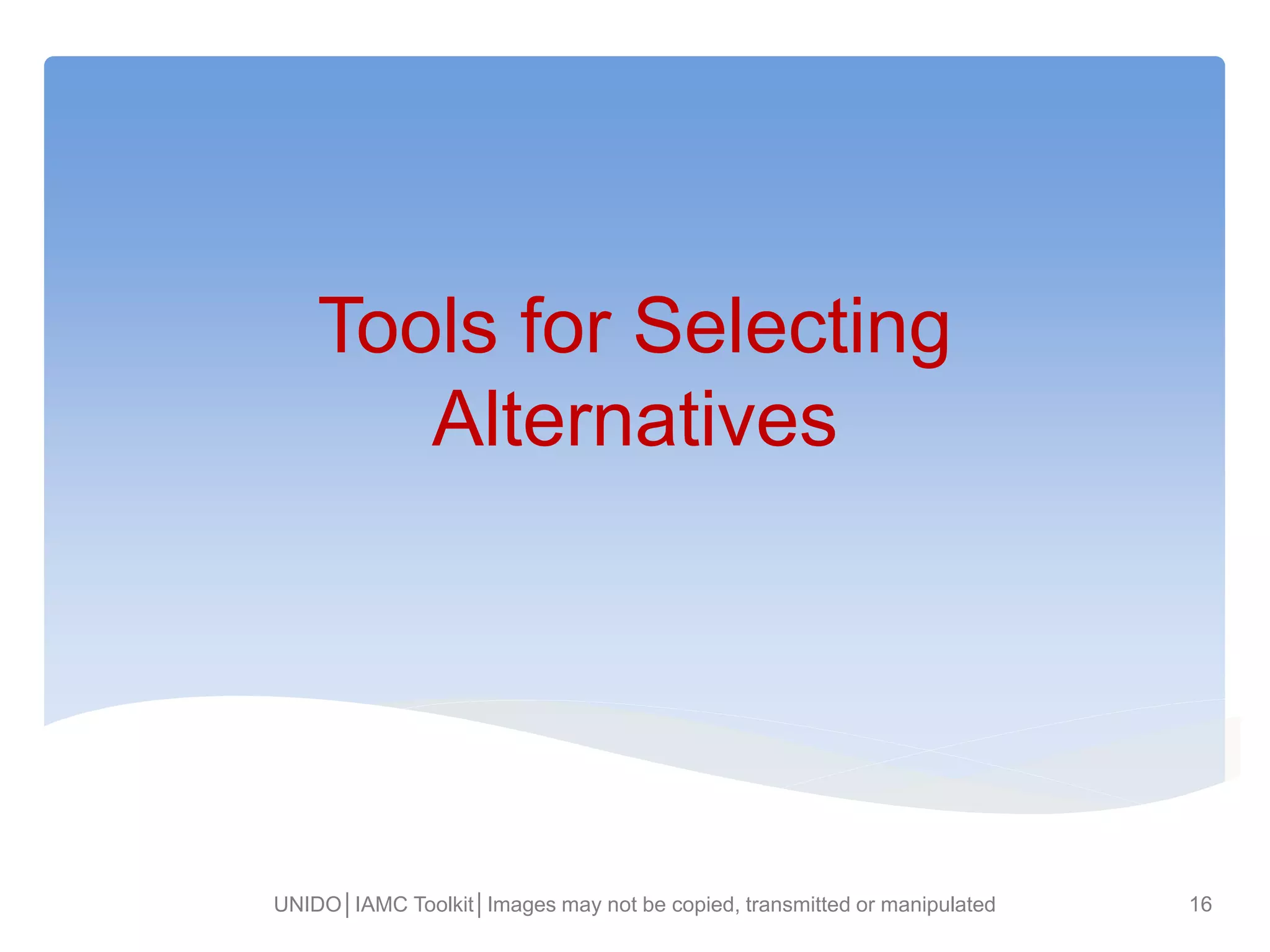 Tools for Selecting
Alternatives
UNIDO│IAMC Toolkit│Images may not be copied, transmitted or manipulated 16
 