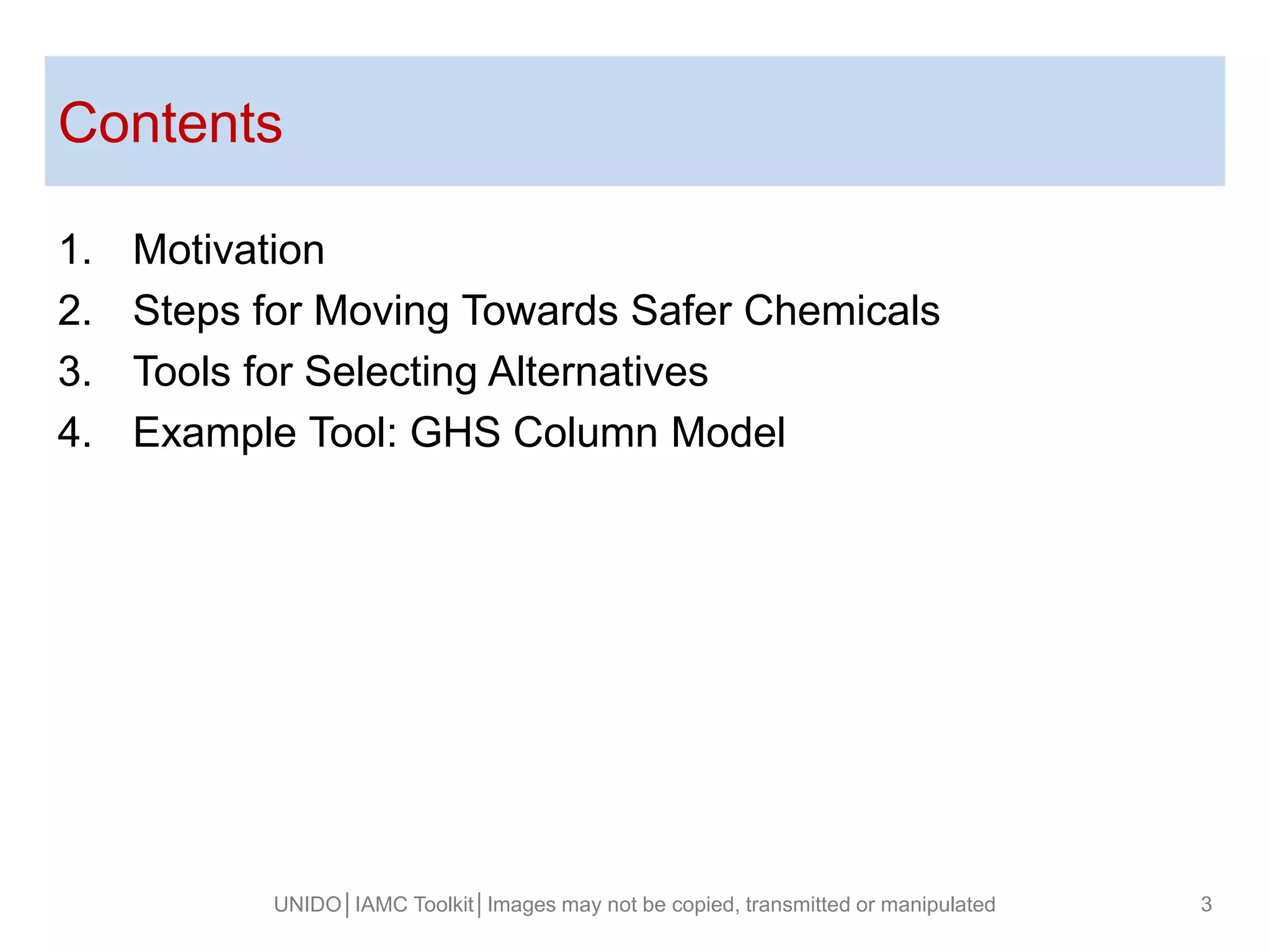 1. Motivation
2. Steps for Moving Towards Safer Chemicals
3. Tools for Selecting Alternatives
4. Example Tool: GHS Column Model
Contents
UNIDO│IAMC Toolkit│Images may not be copied, transmitted or manipulated 3
 