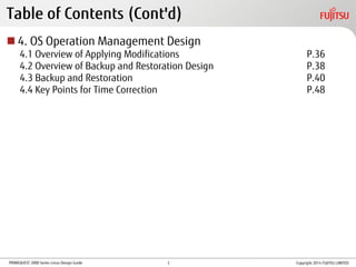 PRIMEQUEST 2000 Series Linux Design Guide
Table of Contents (Cont'd)
 4. OS Operation Management Design
4.1 Overview of Applying Modifications P.36
4.2 Overview of Backup and Restoration Design P.38
4.3 Backup and Restoration P.40
4.4 Key Points for Time Correction P.48
Copyright 2014 FUJITSU LIMITED3
 