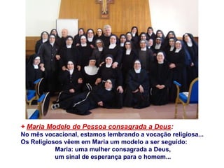 + Maria Modelo de Pessoa consagrada a Deus:
No mês vocacional, estamos lembrando a vocação religiosa...
Os Religiosos vêem em Maria um modelo a ser seguido:
           Maria: uma mulher consagrada a Deus,
           um sinal de esperança para o homem...
 