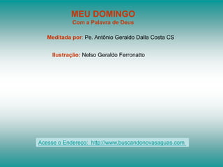 MEU DOMINGO
            Com a Palavra de Deus

   Meditada por: Pe. Antônio Geraldo Dalla Costa CS


    Ilustração: Nelso Geraldo Ferronatto




Acesse o Endereço: http://www.buscandonovasaguas.com
 