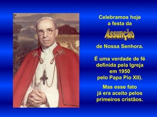 Celebramos hoje
    a festa da



de Nossa Senhora.

É uma verdade de fé
 definida pela Igreja
       em 1950
 pelo Papa Pio XII).
   Mas esse fato
já era aceito pelos
primeiros cristãos.
 