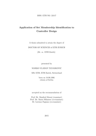 DISS. ETH NO. 23117
Application of Set Membership Identiﬁcation to
Controller Design
A thesis submitted to attain the degree of
DOCTOR OF SCIENCES of ETH ZURICH
(Dr. sc. ETH Zurich)
presented by
MARKO VLADAN TANASKOVIC
MSc ETH, ETH Zurich, Switzerland
born on 18.06.1986
citizen of Serbia
accepted on the recommendation of
Prof. Dr. Manfred Morari (examiner)
Prof. Dr. Mario Milanese (co-examiner)
Dr. Lorenzo Fagiano (co-examiner)
2015
 