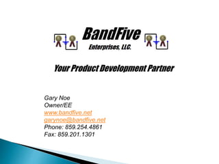 Gary Noe
Owner/EE
www.bandfive.net
garynoe@bandfive.net
Phone: 859.254.4861
Fax: 859.201.1301
Your Product Development Partner
 