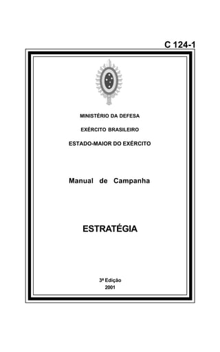 3ª Edição 
2001 
C 124-1 
MINISTÉRIO DA DEFESA 
EXÉRCITO BRASILEIRO 
ESTADO-MAIOR DO EXÉRCITO 
Manual de Campanha 
ESTRATÉGIA 
å 
 