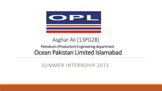 Asghar Ali (13PG28)
Petroleum(Production) Engineering department
Ocean Pakistan Limited Islamabad
SUMMER INTERNSHIP 2015
 