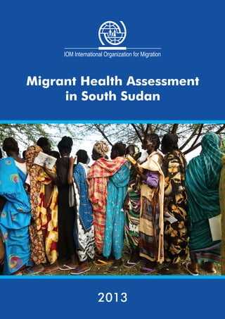 International Organization for Migration - Mission in South Sudan
SITUATIONAL MIGRANT HEALTH ASSESSMENT
1
Migrant Health Assessment
in South Sudan
2013
 
