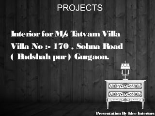 PROJECTS
InteriorforM/s Tatvam Villa
Villa No :- 170 , Sohna Road
( Badshah pur) Gurgaon.
Presentation By Idee Interiors
 