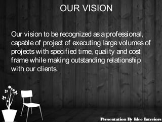 OUR VISION
Our vision to berecognized asaprofessional,
capableof project of executing largevolumesof
projectswith specified time, quality and cost
framewhilemaking outstanding relationship
with our clients.
Presentation By Idee Interiors
 