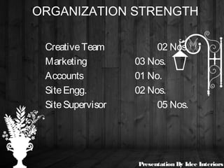 ORGANIZATION STRENGTH
CreativeTeam 02 Nos.
Marketing 03 Nos.
Accounts 01 No.
SiteEngg. 02 Nos.
SiteSupervisor 05 Nos.
Presentation By Idee Interiors
 