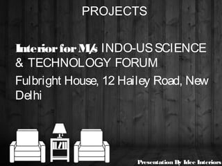 PROJECTS
InteriorforM/s INDO-USSCIENCE
& TECHNOLOGY FORUM
Fulbright House, 12 Hailey Road, New
Delhi
Presentation By Idee Interiors
 