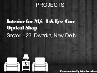 PROJECTS
InteriorforM/s I&Eye Care
Optical Shop
Sector – 23, Dwarka, New Delhi
Presentation By Idee Interiors
 