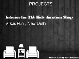 PROJECTS
InteriorforM/s Kids Junction Shop
VikasPuri , New Delhi
Presentation By Idee Interiors
 