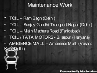 Maintenance Work
• TCIL – Ram Bagh (Delhi)
• TCIL – Sanjay Gandhi Transport Nagar (Delhi)
• TCIL – Main MathuraRoad (Faridabad)
• TCIL / TATA MOTORS- Bilaspur (Haryana)
• AMBIENCE MALL – AmbienceMall (Vasant
Kunj Delhi)
Presentation By Idee Interiors
 