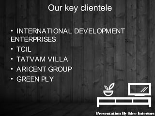 Our key clientele
• INTERNATIONAL DEVELOPMENT
ENTERPRISES
• TCIL
• TATVAM VILLA
• ARICENT GROUP
• GREEN PLY
Presentation By Idee Interiors
 