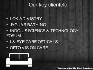 Our key clientele
• LOK ADIVISORY
• JAGUAR BATHING
• INDO-USSCIENCE & TECHNOLOGY
FORUM
• I & EYE CARE OPTICALS
• OPTO VISION CARE
Presentation By Idee Interiors
 