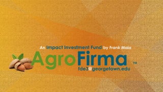 AgroFirma ™
fde3@georgetown.edu
An Impact Investment Fund by Frank Maia
 