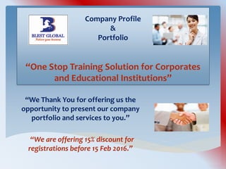 Company Profile
&
Portfolio
“One Stop Training Solution for Corporates
and Educational Institutions”
“We Thank You for offering us the
opportunity to present our company
portfolio and services to you.”
“We are offering 15% discount for
registrations before 15 Feb 2016.”
 