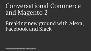Conversational Commerce
and Magento 2
Breaking new ground with Alexa,
Facebook and Slack
Conversational Commerce: Magento, Facebook and Alexa | October 2016 1
 