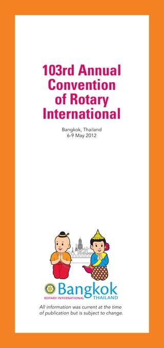 103rd Annual
  Convention
   of Rotary
 International
          Bangkok, Thailand
            6-9 May 2012




All information was current at the time
of publication but is subject to change.
 