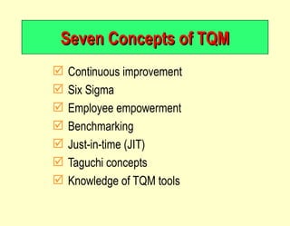 Seven Concepts of TQM Continuous improvement Six Sigma Employee empowerment Benchmarking Just-in-time (JIT) Taguchi concepts Knowledge of TQM tools 