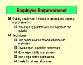 Employee Empowerment Getting employees involved in product and process improvements 85% of quality problems are due to process and material   Techniques Build communication networks that include employees Develop open, supportive supervisors Move responsibility to employees Build a high-morale organization Create formal team structures 