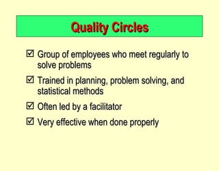 Quality Circles Group of employees who meet regularly to solve problems Trained in planning, problem solving, and statistical methods Often led by a facilitator Very effective when done properly 