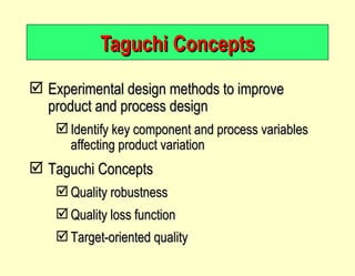 Taguchi Concepts Experimental design methods to improve product and process design Identify key component and process variables affecting product variation Taguchi Concepts Quality robustness Quality loss function Target-oriented quality 