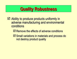 Quality Robustness Ability to produce products uniformly in adverse manufacturing and environmental conditions Remove the effects of adverse conditions Small variations in materials and process do not destroy product quality 