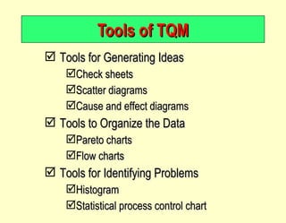 Tools of TQM Tools for Generating Ideas Check sheets Scatter diagrams Cause and effect diagrams Tools to Organize the Data Pareto charts Flow charts Tools for Identifying Problems Histogram Statistical process control chart 