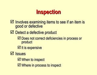 Inspection Involves examining items to see if an item is good or defective Detect a defective product Does not correct deficiencies in process or product It is expensive Issues When to inspect Where in process to inspect 