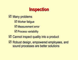 Inspection Many problems Worker fatigue Measurement error Process variability Cannot inspect quality into a product Robust design, empowered employees, and sound processes are better solutions 