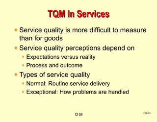 Service quality is more difficult to measure than for goods Service quality perceptions depend on  Expectations versus reality Process and outcome Types of service quality Normal: Routine service delivery Exceptional: How problems are handled TQM In Services OPM 533 12- 
