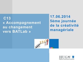 Etre les premiers pour
vous
Etre les premiers pour
vous
17.06.2014
5ème journée
de la créativité
managériale
C13
« Accompagnement
au changement
vers BATLab »
 