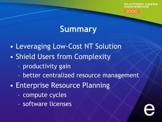 Summary
•  Leveraging Low-Cost NT Solution
•  Shield Users from Complexity
  –  productivity gain
  –  better centralized resource management
•  Enterprise Resource Planning
  –  compute cycles
  –  software licenses
                                              e
 