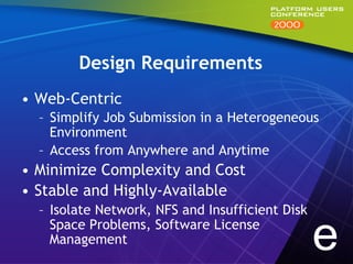 Design Requirements
•  Web-Centric
  –  Simplify Job Submission in a Heterogeneous
     Environment
  –  Access from Anywhere and Anytime
•  Minimize Complexity and Cost
•  Stable and Highly-Available
  –  Isolate Network, NFS and Insufficient Disk
     Space Problems, Software License
     Management                                   e
 