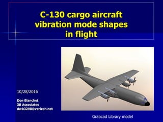C-130 cargo aircraft
vibration mode shapes
in flight
10/28/2016
Don Blanchet
3B Associates
dwb3298@verizon.net
Grabcad Library model
 