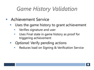 Game History Validation
 Achievement Service
 Uses the game history to grant achievement
 Verifies signature and user
 Uses Final state in game history as proof for
triggering achievement
 Optional: Verify pending actions
 Reduces load on Signing & Verification Service
 