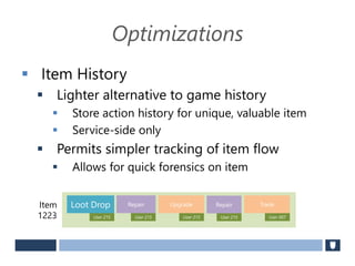Optimizations
 Item History
 Lighter alternative to game history
 Store action history for unique, valuable item
 Service-side only
 Permits simpler tracking of item flow
 Allows for quick forensics on item
Loot Drop Repair Upgrade Repair
Item
1223 User 215
Trade
User 215 User 215 User 215 User 007
 