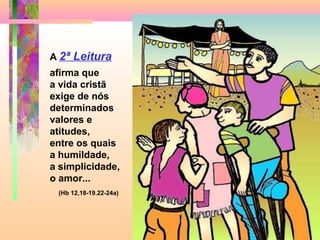 A 2ª Leitura
afirma que
a vida cristã
exige de nós
determinados
valores e
atitudes,
entre os quais
a humildade,
a simplicidade,
o amor...
(Hb 12,18-19.22-24a)
 