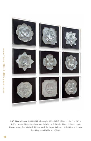 www.TommyMitchellCompany.com
18
2 4 ” M e d a l l i o n s 0 0 1L M DZ t h r o u g h 0 0 9 L M DZ ( Z i n c ) . 24 ” x 24 ” x
3 . 5”. M e d a l l i o n f i n i s h e s a v a i l a b l e i n G i l d e d , Z i n c , S i l v e r L e a f ,
L i m e s t o n e , B u r n i s h e d S i l v e r a n d A n t i q u e W h i t e . A d d i t i o n a l L i n e n
b a c k i n g a v a i l a b l e o r C O M .
 