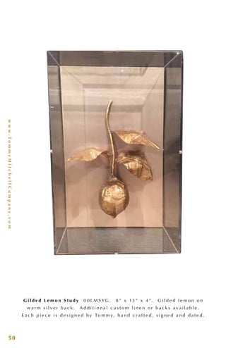 www.TommyMitchellCompany.com
50
G i l d e d L e m o n S t u d y 0 0 L M S YG . 8 ” x 13 ” x 4 ”. G i l d e d l e m o n o n
w a r m s i l v e r b a c k . A d d i t i o n a l c u s t o m l i n e n o r b a c k s a v a i l a b l e .
E a c h p i e c e i s d e s i g n e d b y To m m y, h a n d c r a f t e d , s i g n e d a n d d a t e d .
 