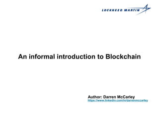 An informal introduction to Blockchain
Author: Darren McCarley
https://www.linkedin.com/in/darrenmccarley
 