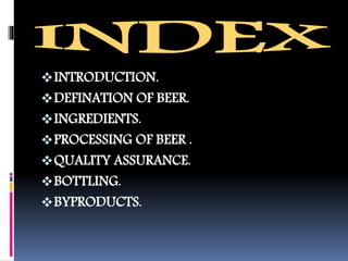 INTRODUCTION.
DEFINATION OF BEER.
INGREDIENTS.
PROCESSING OF BEER .
QUALITY ASSURANCE.
BOTTLING.
BYPRODUCTS.
 