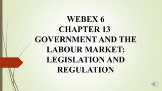 WEBEX 6
CHAPTER 13
GOVERNMENT AND THE
LABOUR MARKET:
LEGISLATION AND
REGULATION
 