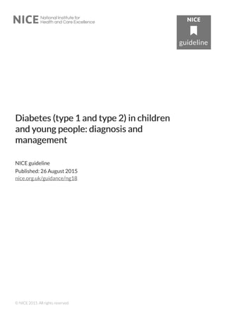 Diabetes (type 1 and type 2) in childrenDiabetes (type 1 and type 2) in children
and yand young people: diagnosis andoung people: diagnosis and
managementmanagement
NICE guideline
Published: 26 August 2015
nice.org.uk/guidance/ng18
© NICE 2015. All rights reserved.
 