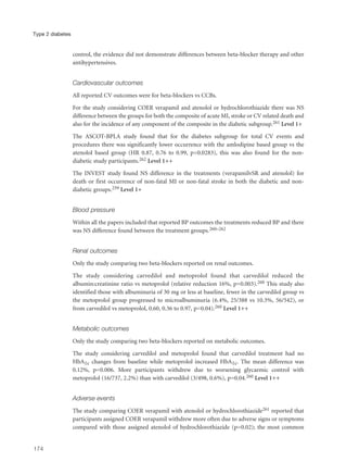 control, the evidence did not demonstrate differences between beta-blocker therapy and other
antihypertensives.
Cardiovascular outcomes
All reported CV outcomes were for beta-blockers vs CCBs.
For the study considering COER verapamil and atenolol or hydrochlorothiazide there was NS
difference between the groups for both the composite of acute MI, stroke or CV related death and
also for the incidence of any component of the composite in the diabetic subgroup.261 Level 1+
The ASCOT-BPLA study found that for the diabetes subgroup for total CV events and
procedures there was significantly lower occurrence with the amlodipine based group vs the
atenolol based group (HR 0.87, 0.76 to 0.99, p=0.0283), this was also found for the non-
diabetic study participants.262 Level 1++
The INVEST study found NS difference in the treatments (verapamilvSR and atenolol) for
death or first occurrence of non-fatal MI or non-fatal stroke in both the diabetic and non-
diabetic groups.259 Level 1+
Blood pressure
Within all the papers included that reported BP outcomes the treatments reduced BP and there
was NS difference found between the treatment groups.260–262
Renal outcomes
Only the study comparing two beta-blockers reported on renal outcomes.
The study considering carvedilol and metoprolol found that carvedilol reduced the
albumin:creatinine ratio vs metoprolol (relative reduction 16%, p=0.003).260 This study also
identified those with albuminuria of 30 mg or less at baseline, fewer in the carvedilol group vs
the metoprolol group progressed to microalbuminuria (6.4%, 25/388 vs 10.3%, 56/542), or
from carvedilol vs metoprolol, 0.60, 0.36 to 0.97, p=0.04).260 Level 1++
Metabolic outcomes
Only the study comparing two beta-blockers reported on metabolic outcomes.
The study considering carvedilol and metoprolol found that carvedilol treatment had no
HbA1c changes from baseline while metoprolol increased HbA1c. The mean difference was
0.12%, p=0.006. More participants withdrew due to worsening glycaemic control with
metoprolol (16/737, 2.2%) than with carvedilol (3/498, 0.6%), p=0.04.260 Level 1++
Adverse events
The study comparing COER verapamil with atenolol or hydrochlorothiazide261 reported that
participants assigned COER verapamil withdrew more often due to adverse signs or symptoms
compared with those assigned atenolol of hydrochlorothiazide (p=0.02); the most common
174
Type 2 diabetes
 