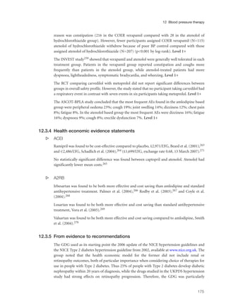 reason was constipation (216 in the COER verapamil compared with 28 in the atenolol of
hydrochlorothiazide group). However, fewer participants assigned COER verapamil (N=115)
atenolol of hydrochlorothiazide withdrew because of poor BP control compared with those
assigned atenolol of hydrochlorothiazide (N=207) (p<0.001 by log-rank). Level 1+
The INVEST study259 showed that verapamil and atenolol were generally well tolerated in each
treatment group. Patients in the verapamil group reported constipation and coughs more
frequently than patients in the atenolol group, while atenolol-treated patients had more
dyspnoea, lightheadedness, symptomatic bradycardia, and wheezing. Level 1+
The RCT comparing carvedilol with metoprolol did not report significant differences between
groups in overall safety profile. However, the study stated that no participant taking carvedilol had
a respiratory event in contrast with seven events in six participants taking metoprolol. Level 1+
The ASCOT-BPLA study concluded that the most frequent AEs found in the amlodipine based
group were peripheral oedema 23%; cough 19%; joint swelling 14%; dizziness 12%; chest pain
8%; fatigue 8%. In the atenolol based group the most frequent AEs were dizziness 16%; fatigue
16%; dyspnoea 9%; cough 8%; erectile dysfunction 7%. Level 1+
12.3.4 Health economic evidence statements
s ACEI
Ramipril was found to be cost-effective compared to placebo, £2,971/LYG, Beard et al. (2001),263
and €2,486/LYG, Schadlich et al. (2004),264 (£1,699/LYG, exchange rate 0.68, 13 March 2007).271
No statistically significant difference was found between captopril and atenolol. Atenolol had
significantly lower mean costs.265
s A2RB
Irbesartan was found to be both more effective and cost saving than amlodipine and standard
antihypertensive treatment. Palmer et al. (2004),266 Rodby et al. (2003),267 and Coyle et al.
(2004).268
Losartan was found to be both more effective and cost saving than standard antihypertensive
treatment, Vora et al. (2005).269
Valsartan was found to be both more effective and cost saving compared to amlodipine, Smith
et al. (2004).270
12.3.5 From evidence to recommendations
The GDG used as its starting point the 2006 update of the NICE hypertension guidelines and
the NICE Type 2 diabetes hypertension guideline from 2002, available at www.nice.org.uk. The
group noted that the health economic model for the former did not include renal or
retinopathy outcomes, both of particular importance when considering choice of therapies for
use in people with Type 2 diabetes. Thus 25% of people with Type 2 diabetes develop diabetic
nephropathy within 20 years of diagnosis, while the drugs studied in the UKPDS hypertension
study had strong effects on retinopathy progression. Therefore, the GDG was particularly
175
12 Blood pressure therapy
 