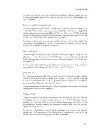 Although both gabapentin and amitriptyline showed significant reductions in pain intensity
scores there was no significant difference between the drugs, this was also found for global pain
score.351 Level 1+
Short-form McGill pain questionnaire
There was a significant decrease in total SF-MPQ scores for gabapentin compared with placebo,
–5.9 (–8.8 to –3.1), p<0.001 which was also noted in the VAS, –16.9 (–25.3 to –8.4), p<0.001
and the present pain intensity score (PPI), –0.6 (–0.9 to –0.3), p<0.001.366 This significant
difference between gabapentin and placebo for the total SF-MPQ was also noted in the other
placebo-based study, though further detail was not reported.367
The titration to clinical effect group showed a significant decrease in the short-form McGill Pain
Questionnaire visual analogue scale (SF-MPQ VAS) compared with fixed dose (p<0.001) but was
not significant in the total or PPI scores.364 Level 1+
Sleep interference
There was a significant decrease in sleep interference, at endpoint, compared with placebo for
gabapentin, –1.47 (–2.2 to –0.8), p<0.001.366 Changes in sleep interference also showed
significant improvement in the gabapentin-treated group against placebo, further details were
not reported.367
The titration to clinical effect study showed significant improvements in sleep interference
compared with the fixed dose group (57% vs 37.2%, p=0.013).364 Level 1+
Short-form 36
The gabapentin compared with placebo studies showed significant increases (denotes
improvement) in SF-36 results for; bodily pain 7.8 (1.8–13.8), p=0.01; mental health 5.4
(0.5–10.3), p=0.03 and vitality 9.7 (3.9–5.5), p=0.001.366 Again, Simpson DA367 stated there
had been significant differences without further details.
There was no significant differences found in the SF-36 results for the titration to clinical effect
compared with fixed-dose study.364 Level 1+
PGIC and CGIC
Gabapentin compared with placebo showed significant improvements in pain for both the
patient perception score and the clinician perception score (p=0.001).366 Differences were also
identified for PGIC and CGIC in the other placebo-based study with 55.5% in the
much/moderately improved category for gabapentin compared with 25.9% for placebo.
Significance not reported.367
The titration to clinical effect group identified a significant improvement in the clinician
assessed score CGIC compared with the fixed dose, p=0.02. However, there was no significant
difference found between the two groups in the PGIC.364 Level 1+
241
18 Nerve damage
 