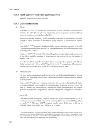 18.4.3 Health economic methodological introduction
No health economic papers were identified.
18.4.4 Evidence statements
s Efficacy
All four RCTs391,392,395,396 reported that improvements in mean scores from baseline to end of
treatment for IIEF Q3 and Q4 were significantly greater in patients receiving sildenafil
compared with those receiving placebo. Level 1+
Similarly, the four RCTs showed a significantly higher proportion of men reporting successful
attempts at sexual intercourse in the sildenafil group compared to placebo-treated patients.
Level 1+
Three RCTs391,392,396 reported a significantly higher number of positive responses to the GEQ
(‘has treatment improved your erections’) in patients treated with sildenafil compared to those
receiving placebo. Level 1+
Finally, two RCTs391,396 concluded that sildenafil significantly improved erectile function across
all the efficacy variables regardless of patient age, the duration of ED, and the duration of
diabetes. Level 1++
The other two RCTs concluded that when efficacy was analysed for patients with different
HbA1c baseline levels (<8% or ≥8%)395 (≤8.3% of >8.3%)392 no significant differences were
found in end-of-treatment score for any of the efficacy parameters. Level 1+
s Adverse events
The most common treatment-related AEs across the four RCTs included headache, flushing,
dyspepsia and respiratory tract disorders. The incidence of these AEs was higher in patients
receiving sildenafil.
Only one RCT396 performed a statistical analysis for AEs and reported a significantly higher
incidence in sildenafil-treated patients in comparison with the placebo group (p<0.001). The
same RCT showed that the incidence of cardiovascular events were significantly much higher
(p<0.001) in the patients taking sildenafil compared with patients taking placebo.* Level 1++
Vardenafil
There were three RCTs comparing vardenafil with placebo in patients with diabetes. Two RCTs
were three-arm studies in which patients were randomised to receive vardenafil 10 mg, 20 mg
or placebo.394,397 The other RCT398 compared placebo with a flexible-dose (5–20 mg) of
vardenafil. All the three studies had a follow-up of 12 weeks.
252
Type 2 diabetes
* The overall incidence of cardiovascular adverse effects other than flushing occurred in 7% of patients taking
sildenafil vs 0% of patients taking placebo. In the sildenafil group, four patients had new chest pain of whom
two manifested an ST elevation >3 mm with documented MI. Other cardiovascular events in the sildenafil
group were two congestive heart failures and four hypertensions.
 